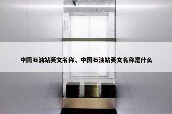 中国石油站英文名称，中国石油站英文名称是什么