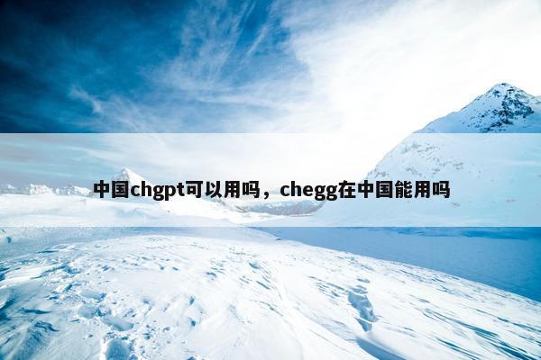 中国chgpt可以用吗，chegg在中国能用吗