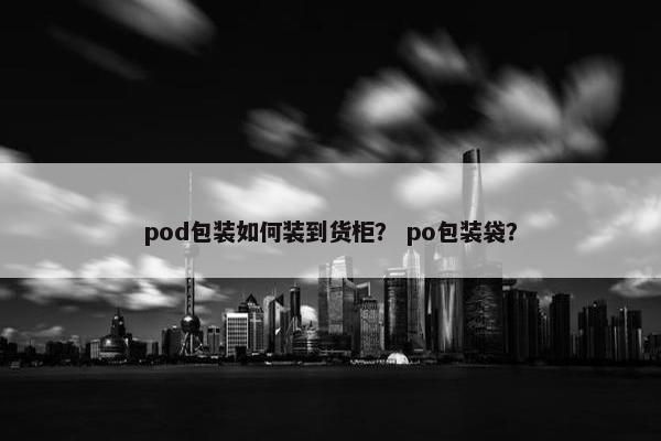 pod包装如何装到货柜？ po包装袋？