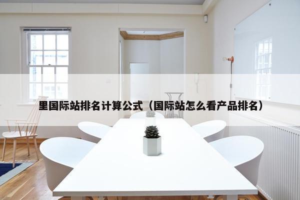 里国际站排名计算公式（国际站怎么看产品排名）