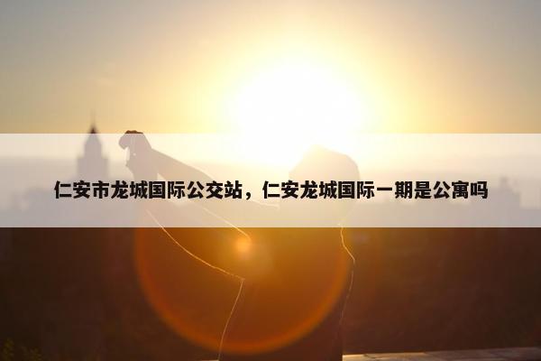 仁安市龙城国际公交站，仁安龙城国际一期是公寓吗