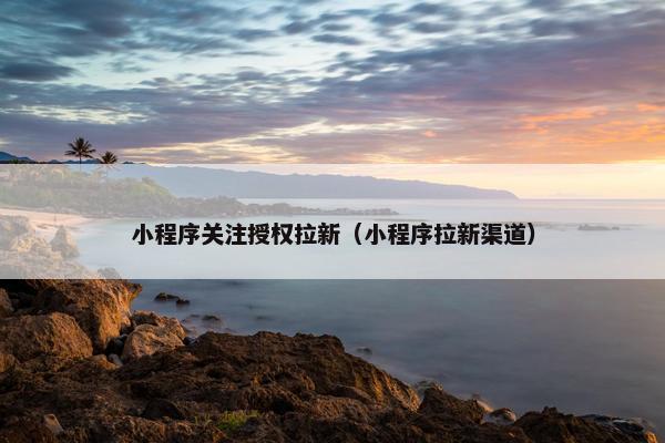 小程序关注授权拉新（小程序拉新渠道）
