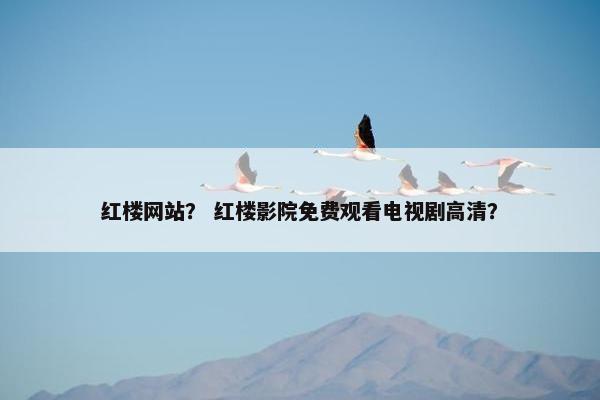 红楼网站？ 红楼影院免费观看电视剧高清？