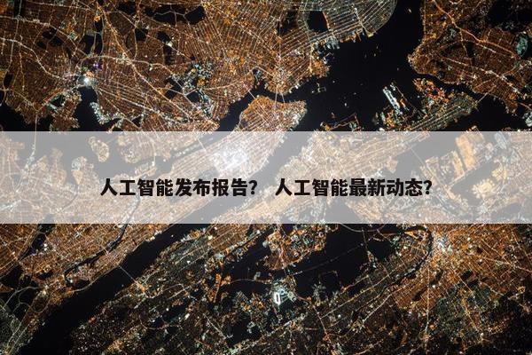 人工智能发布报告？ 人工智能最新动态？