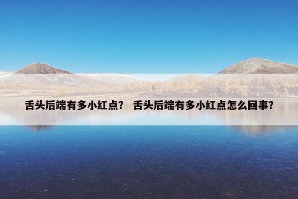 舌头后端有多小红点？ 舌头后端有多小红点怎么回事？