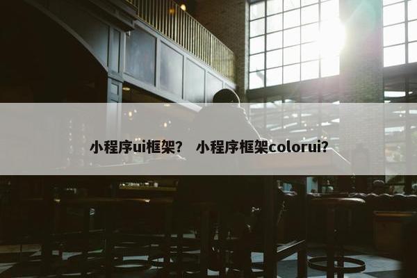 小程序ui框架？ 小程序框架colorui？
