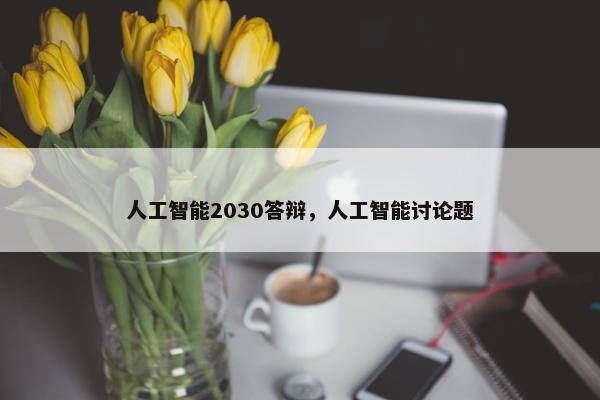 人工智能2030答辩，人工智能讨论题