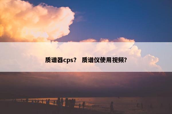 质谱器cps？ 质谱仪使用视频？