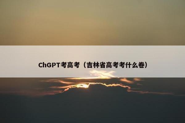ChGPT考高考（吉林省高考考什么卷）