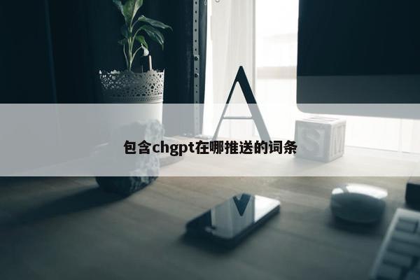 包含chgpt在哪推送的词条