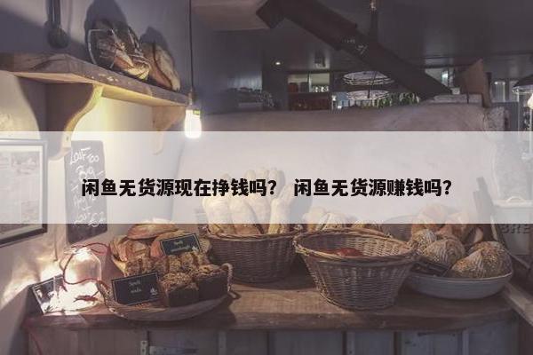 闲鱼无货源现在挣钱吗? 闲鱼无货源赚钱吗? 闲鱼无货源现在挣钱吗? 闲鱼无货源赚钱吗?