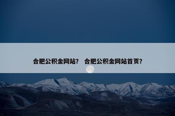 合肥公积金网站？ 合肥公积金网站首页？