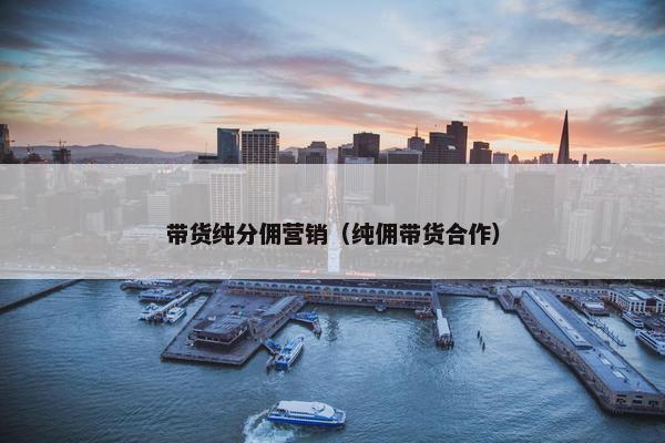 带货纯分佣营销（纯佣带货合作）