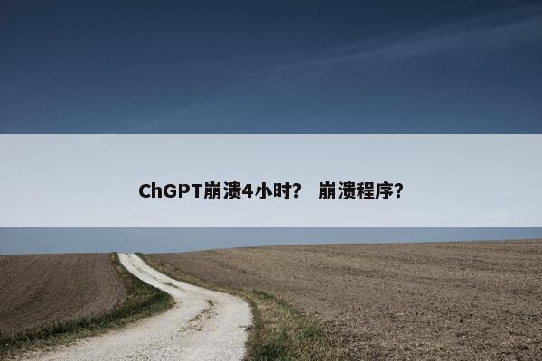 ChGPT崩溃4小时？ 崩溃程序？