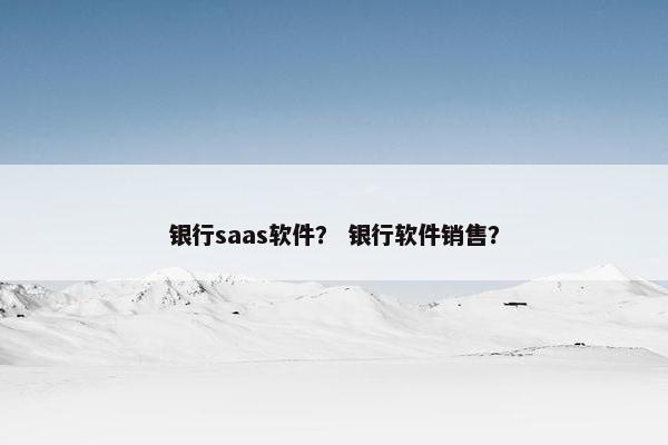 银行saas软件？ 银行软件销售？