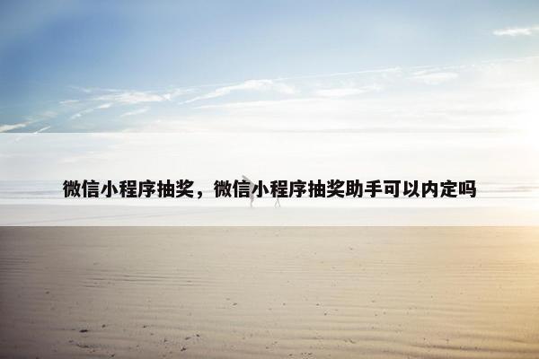 微信小程序抽奖，微信小程序抽奖助手可以内定吗