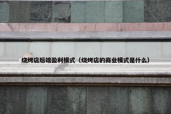 烧烤店后端盈利模式（烧烤店的商业模式是什么）