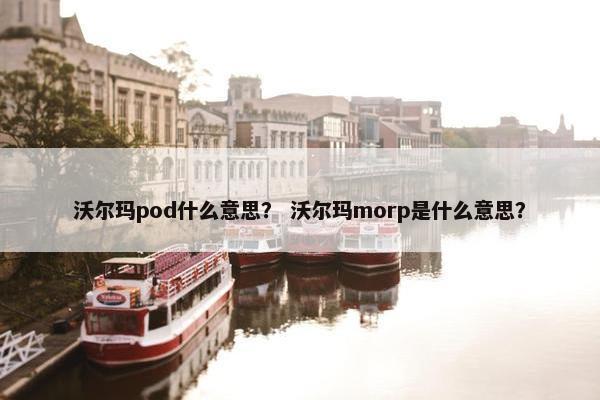 沃尔玛pod什么意思？ 沃尔玛morp是什么意思？