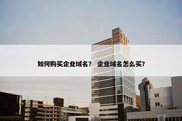 如何购买企业域名? 企业域名怎么买? 如何购买企业域名? 企业域名怎么买?