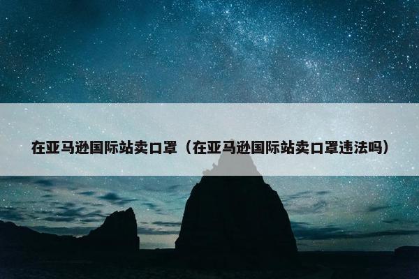 在亚马逊国际站卖口罩（在亚马逊国际站卖口罩违法吗）