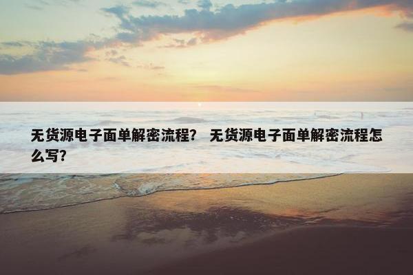 无货源电子面单解密流程？ 无货源电子面单解密流程怎么写？