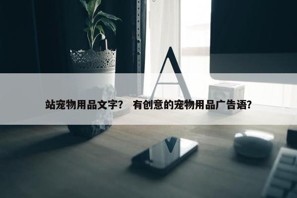 站宠物用品文字？ 有创意的宠物用品广告语？