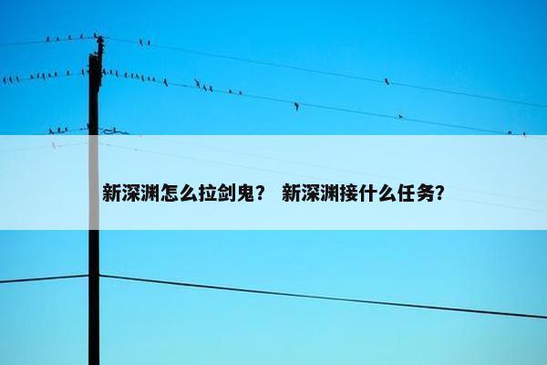 新深渊怎么拉剑鬼？ 新深渊接什么任务？