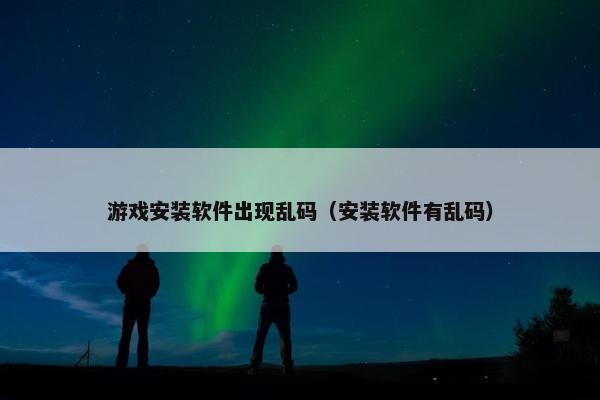 游戏安装软件出现乱码（安装软件有乱码）