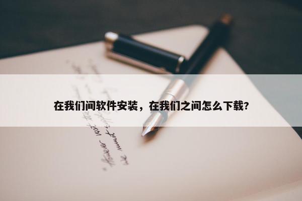 在我们间软件安装，在我们之间怎么下载?