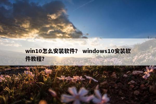 win10怎么安装软件？ windows10安装软件教程？