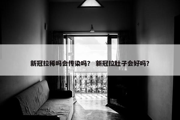 新冠拉稀吗会传染吗？ 新冠拉肚子会好吗？