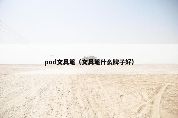 pod文具笔(文具笔什么牌子好)