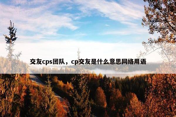 交友cps团队，cp交友是什么意思网络用语