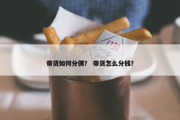 带货如何分佣？ 带货怎么分钱？
