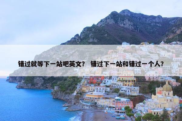 错过就等下一站吧英文？ 错过下一站和错过一个人？