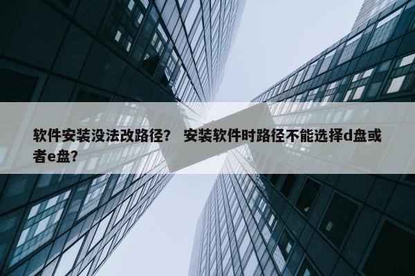 软件安装没法改路径？ 安装软件时路径不能选择d盘或者e盘？