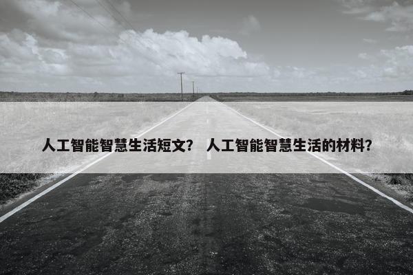 人工智能智慧生活短文？ 人工智能智慧生活的材料？