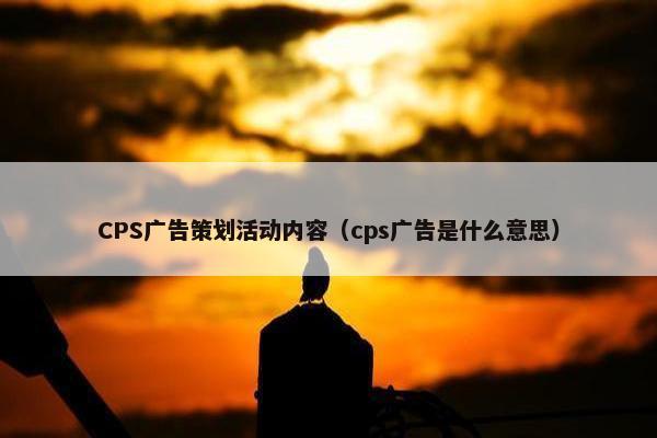 CPS广告策划活动内容（cps广告是什么意思）
