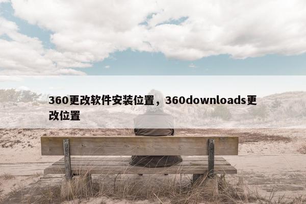 360更改软件安装位置，360downloads更改位置