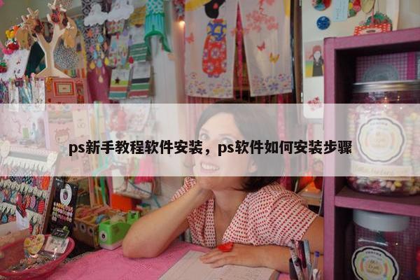 ps新手教程软件安装，ps软件如何安装步骤