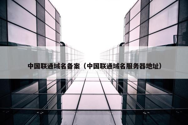 中国联通域名备案（中国联通域名服务器地址）