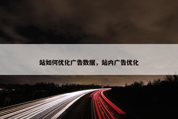 站如何优化广告数据，站内广告优化