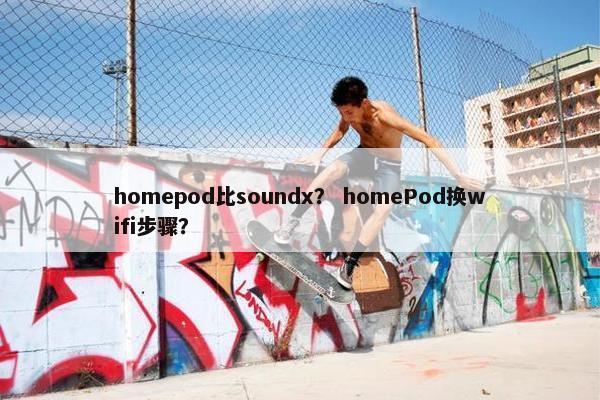 homepod比soundx？ homePod换wifi步骤？