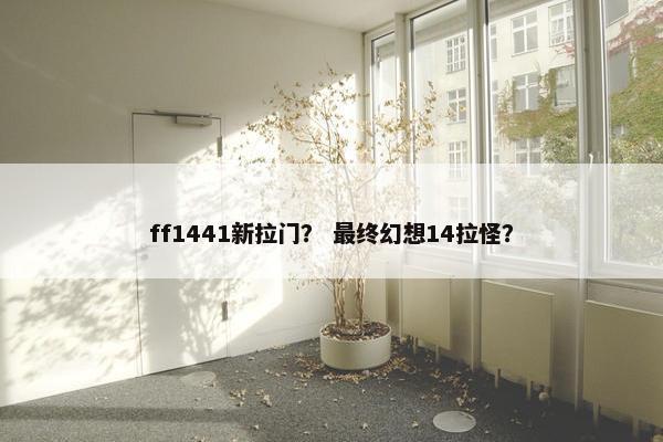 ff1441新拉门？ 最终幻想14拉怪？