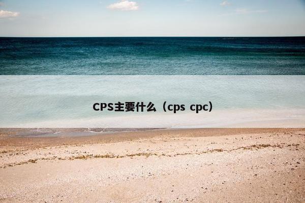 CPS主要什么（cps cpc）