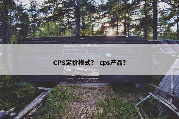 CPS定价模式？ cps产品？