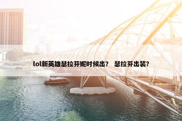 lol新英雄瑟拉芬妮时候出？ 瑟拉芬出装？