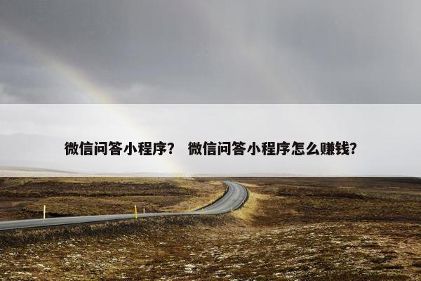 微信问答小程序？ 微信问答小程序怎么赚钱？