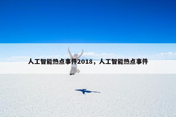 人工智能热点事件2018，人工智能热点事件