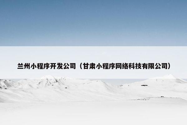 兰州小程序开发公司（甘肃小程序网络科技有限公司）